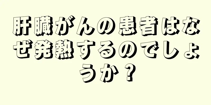 肝臓がんの患者はなぜ発熱するのでしょうか？