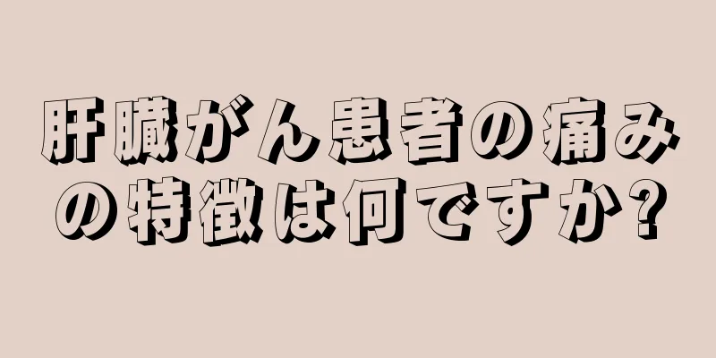 肝臓がん患者の痛みの特徴は何ですか?