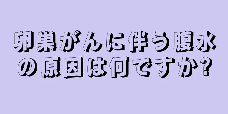 卵巣がんに伴う腹水の原因は何ですか?