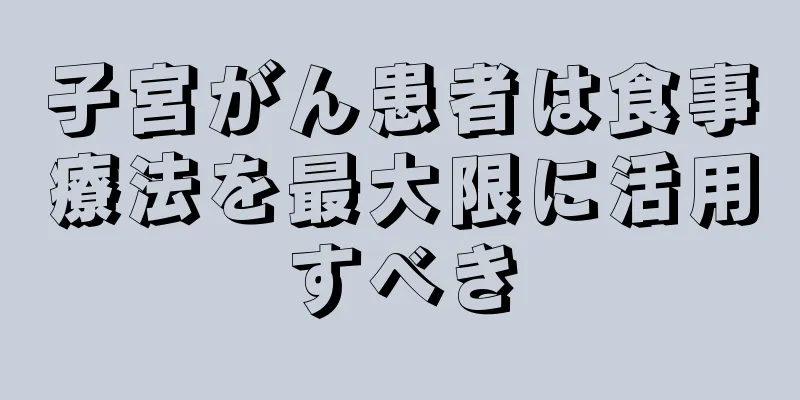 子宮がん患者は食事療法を最大限に活用すべき