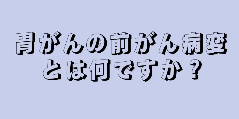 胃がんの前がん病変とは何ですか？