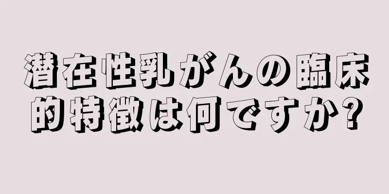 潜在性乳がんの臨床的特徴は何ですか?