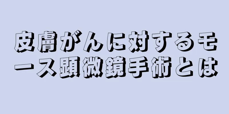 皮膚がんに対するモース顕微鏡手術とは