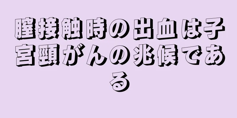 膣接触時の出血は子宮頸がんの兆候である
