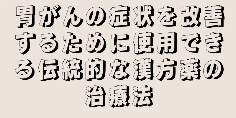 胃がんの症状を改善するために使用できる伝統的な漢方薬の治療法