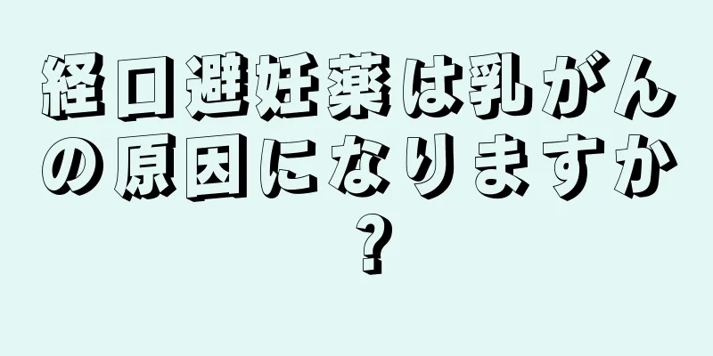 経口避妊薬は乳がんの原因になりますか？