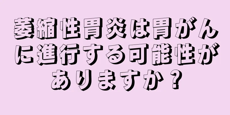 萎縮性胃炎は胃がんに進行する可能性がありますか？