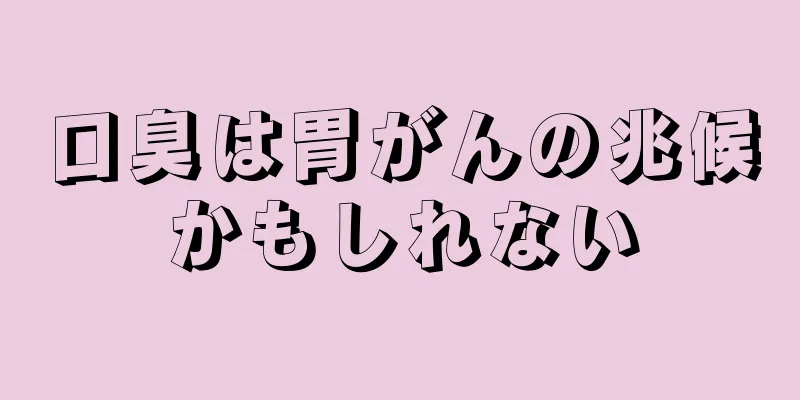 口臭は胃がんの兆候かもしれない