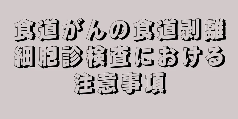 食道がんの食道剥離細胞診検査における注意事項