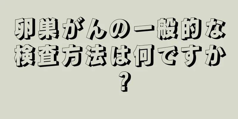卵巣がんの一般的な検査方法は何ですか？