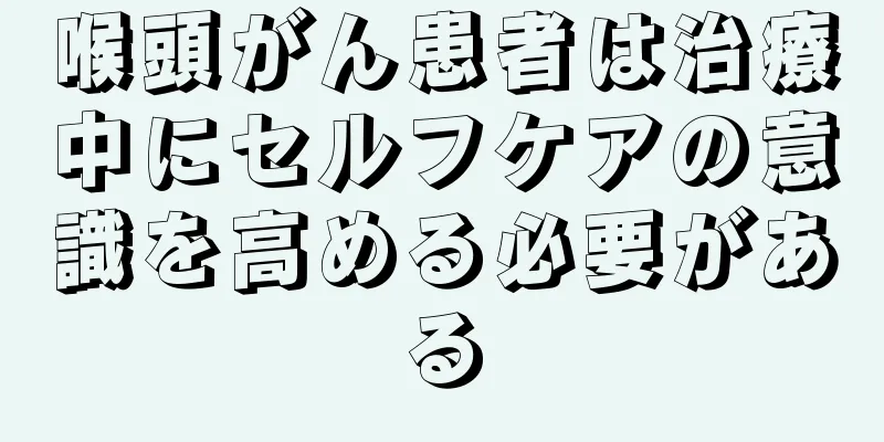 喉頭がん患者は治療中にセルフケアの意識を高める必要がある