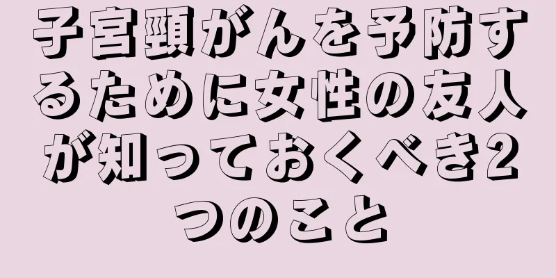 子宮頸がんを予防するために女性の友人が知っておくべき2つのこと