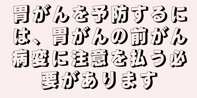 胃がんを予防するには、胃がんの前がん病変に注意を払う必要があります