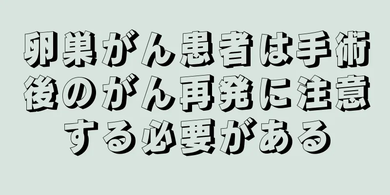 卵巣がん患者は手術後のがん再発に注意する必要がある