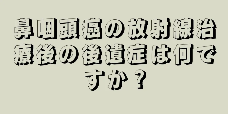 鼻咽頭癌の放射線治療後の後遺症は何ですか？