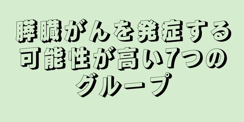 膵臓がんを発症する可能性が高い7つのグループ