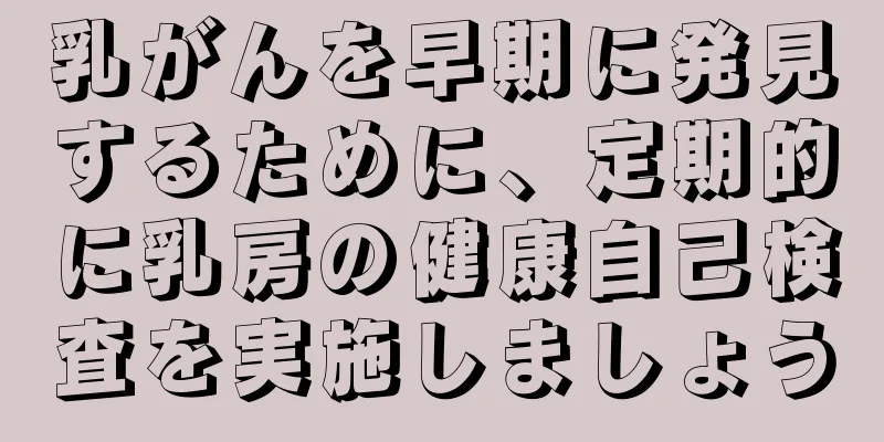 乳がんを早期に発見するために、定期的に乳房の健康自己検査を実施しましょう