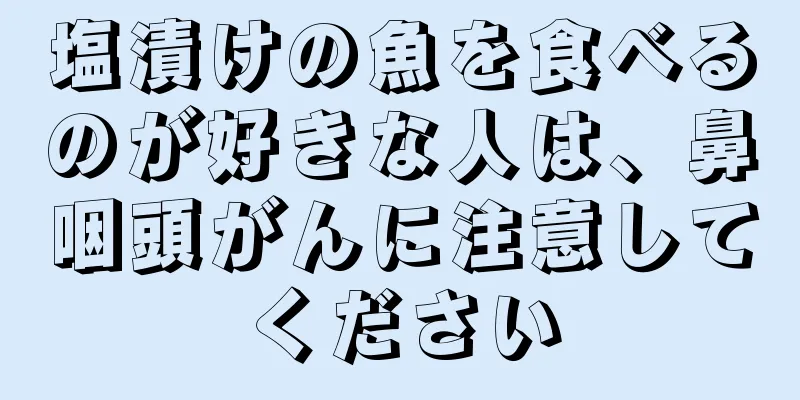 塩漬けの魚を食べるのが好きな人は、鼻咽頭がんに注意してください