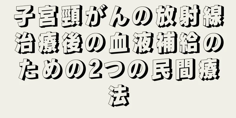 子宮頸がんの放射線治療後の血液補給のための2つの民間療法