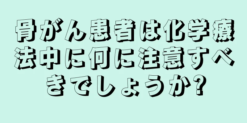骨がん患者は化学療法中に何に注意すべきでしょうか?