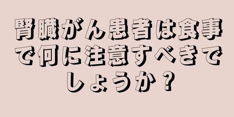 腎臓がん患者は食事で何に注意すべきでしょうか？