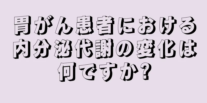 胃がん患者における内分泌代謝の変化は何ですか?