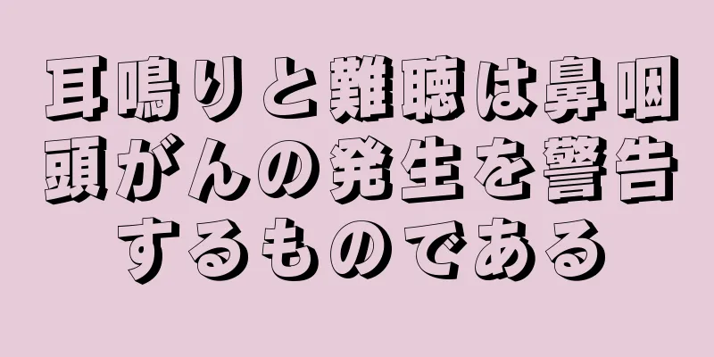 耳鳴りと難聴は鼻咽頭がんの発生を警告するものである