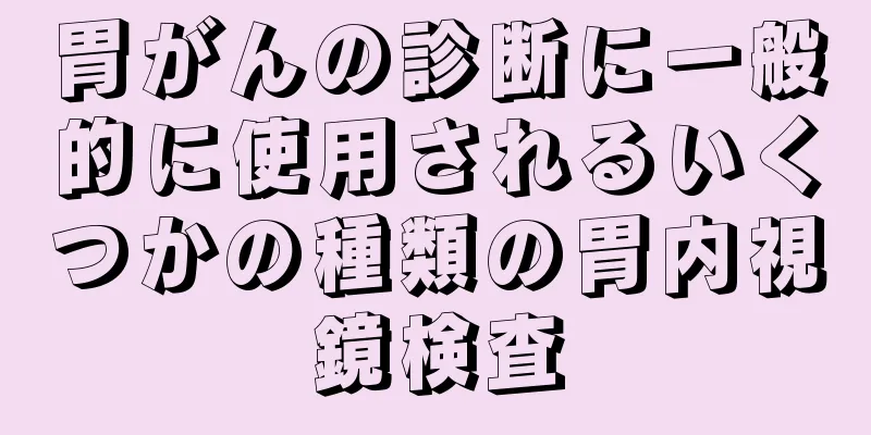 胃がんの診断に一般的に使用されるいくつかの種類の胃内視鏡検査