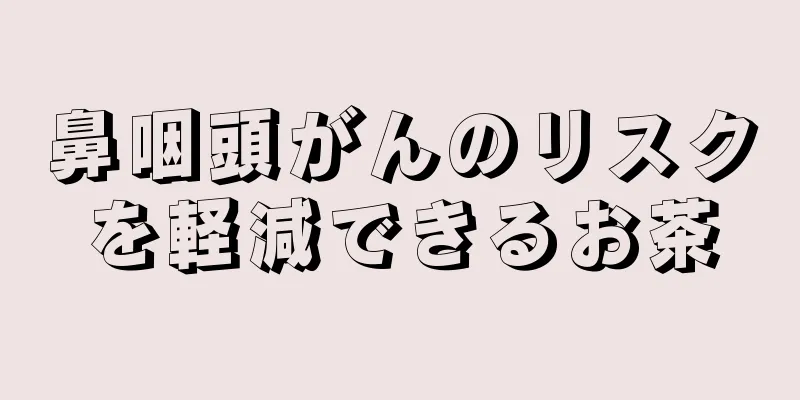 鼻咽頭がんのリスクを軽減できるお茶