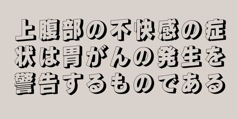 上腹部の不快感の症状は胃がんの発生を警告するものである