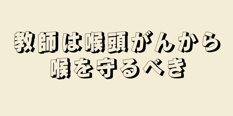 教師は喉頭がんから喉を守るべき