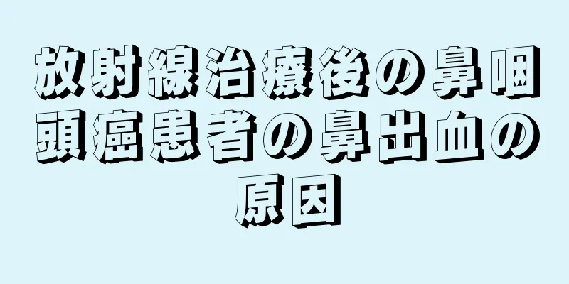 放射線治療後の鼻咽頭癌患者の鼻出血の原因
