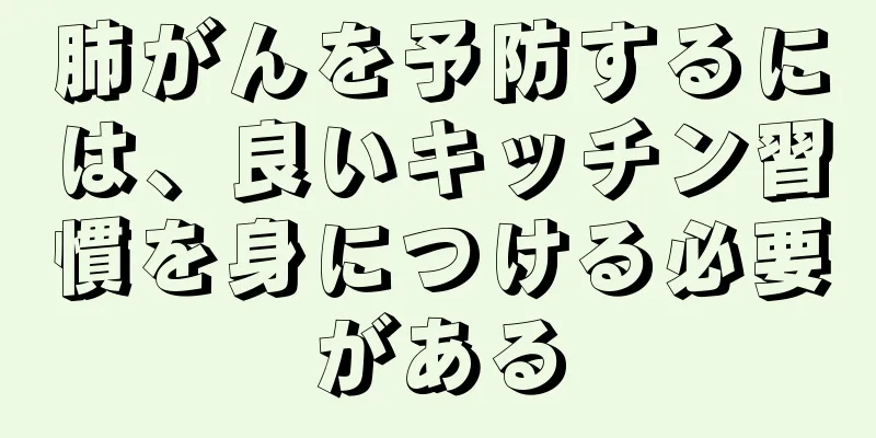 肺がんを予防するには、良いキッチン習慣を身につける必要がある