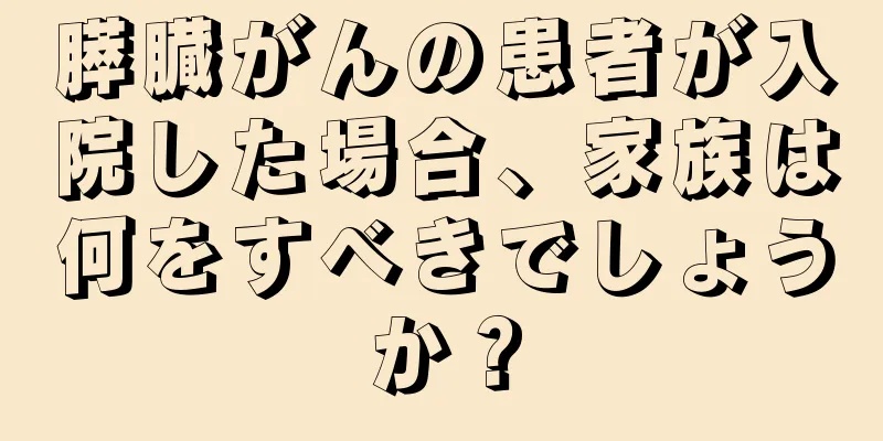 膵臓がんの患者が入院した場合、家族は何をすべきでしょうか？