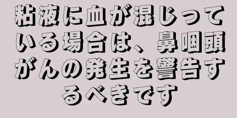 粘液に血が混じっている場合は、鼻咽頭がんの発生を警告するべきです