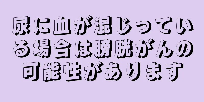 尿に血が混じっている場合は膀胱がんの可能性があります