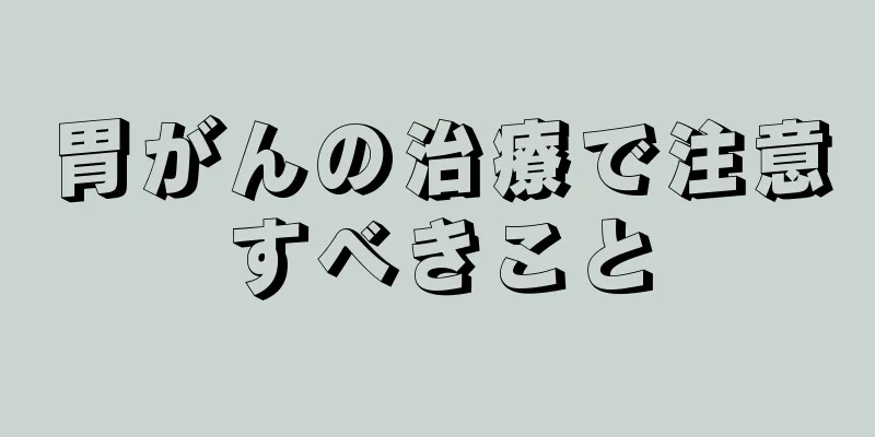胃がんの治療で注意すべきこと