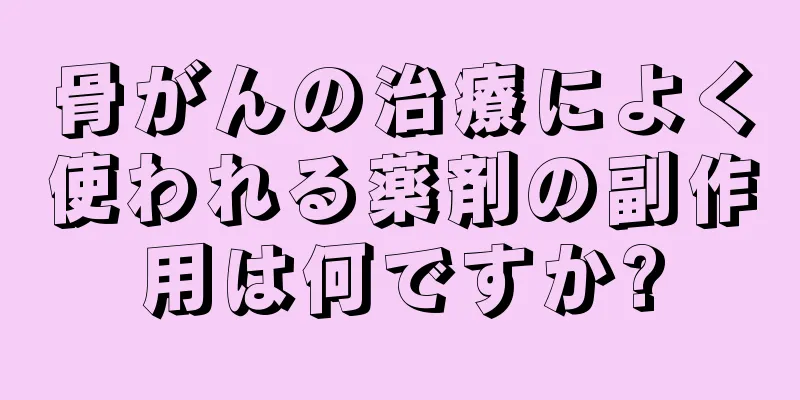 骨がんの治療によく使われる薬剤の副作用は何ですか?