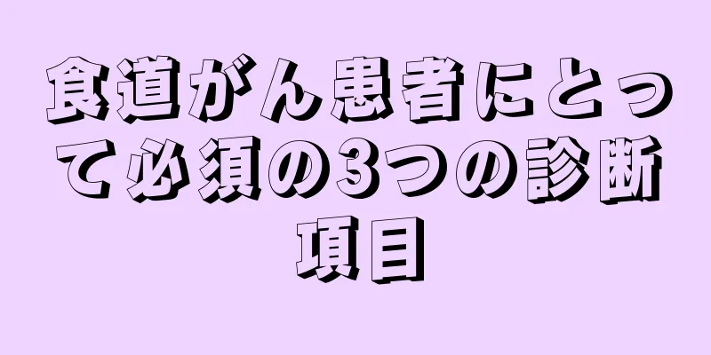 食道がん患者にとって必須の3つの診断項目