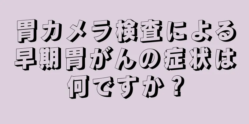 胃カメラ検査による早期胃がんの症状は何ですか？