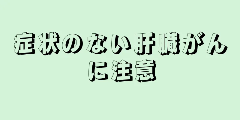 症状のない肝臓がんに注意