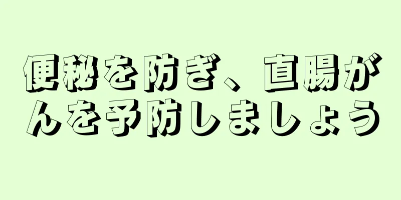 便秘を防ぎ、直腸がんを予防しましょう
