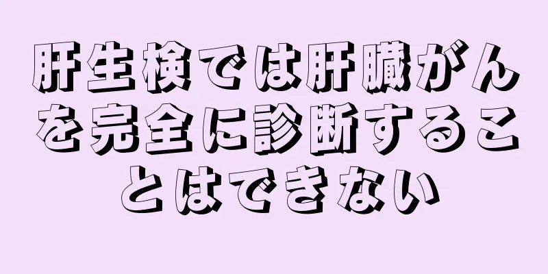 肝生検では肝臓がんを完全に診断することはできない