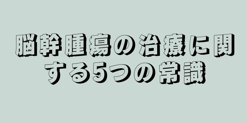 脳幹腫瘍の治療に関する5つの常識