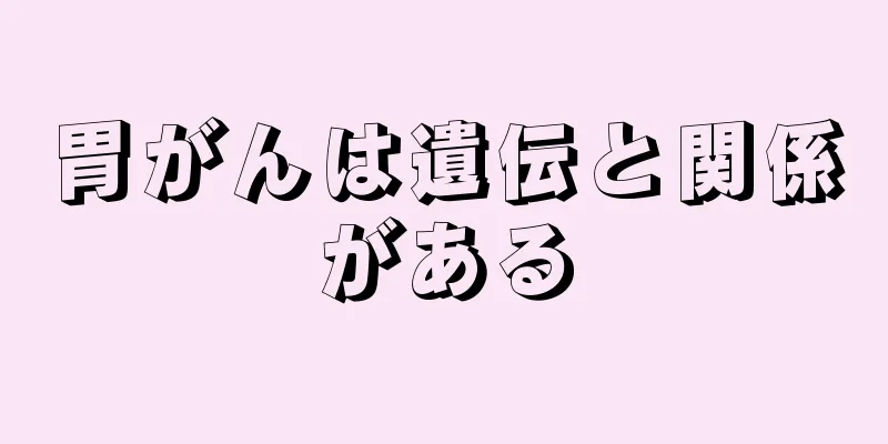 胃がんは遺伝と関係がある