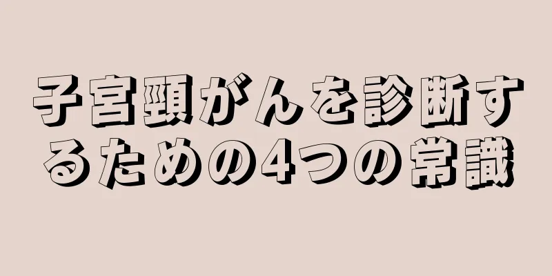 子宮頸がんを診断するための4つの常識