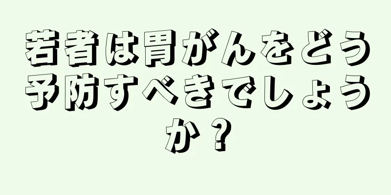 若者は胃がんをどう予防すべきでしょうか？