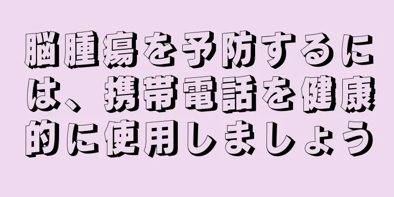 脳腫瘍を予防するには、携帯電話を健康的に使用しましょう