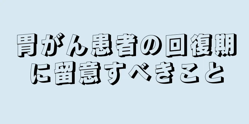 胃がん患者の回復期に留意すべきこと