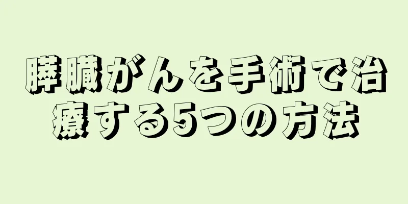 膵臓がんを手術で治療する5つの方法